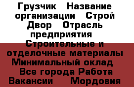 Грузчик › Название организации ­ Строй Двор › Отрасль предприятия ­ Строительные и отделочные материалы › Минимальный оклад ­ 1 - Все города Работа » Вакансии   . Мордовия респ.